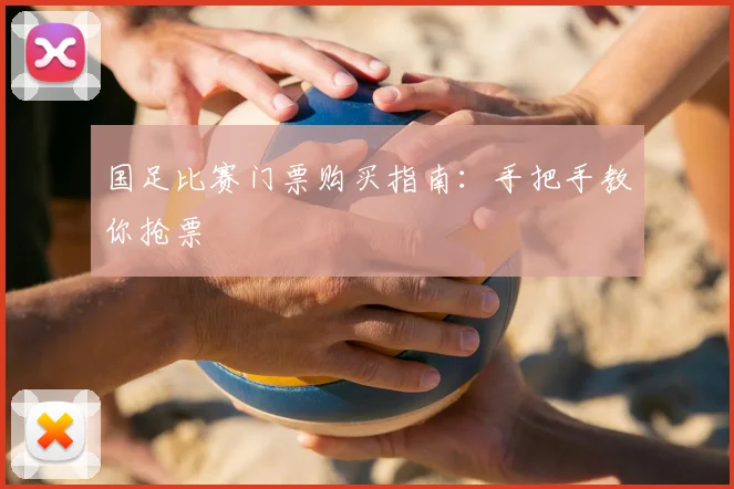 国足比赛门票购买指南:手把手教你抢票