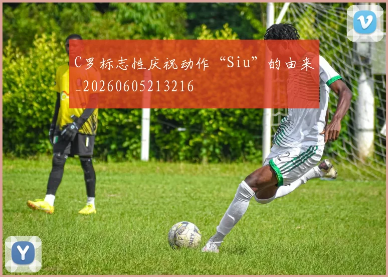 C罗标志性庆祝动作“Siu”的由来_20260605213216
