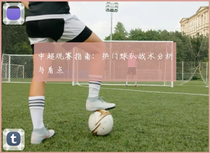 中超观赛指南：热门球队战术分析与看点