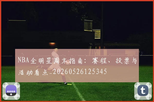 NBA全明星周末指南:赛程、投票与活动看点_20260526125345