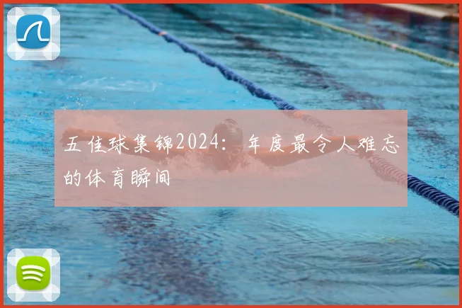 五佳球集锦2024:年度最令人难忘的体育瞬间