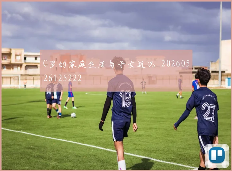 C罗的家庭生活与子女近况_20260526125222