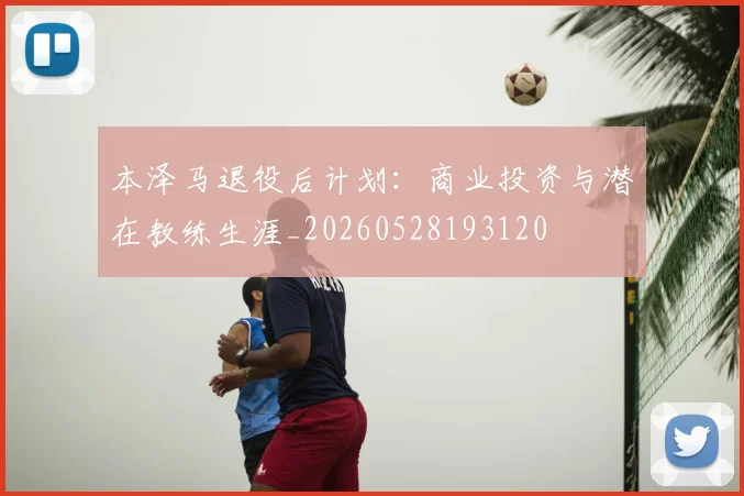 本泽马退役后计划：商业投资与潜在教练生涯_20260528193120