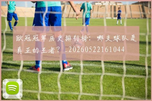 欧冠冠军历史排行榜：哪支球队是真正的王者？_20260522161044