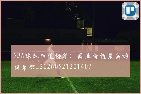 NBA球队市值榜单：商业价值最高的俱乐部_20260521201407
