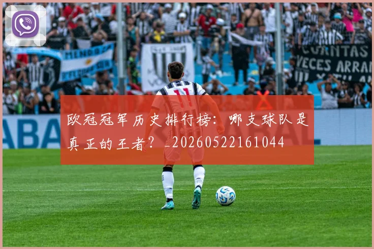 欧冠冠军历史排行榜：哪支球队是真正的王者？_20260522161044