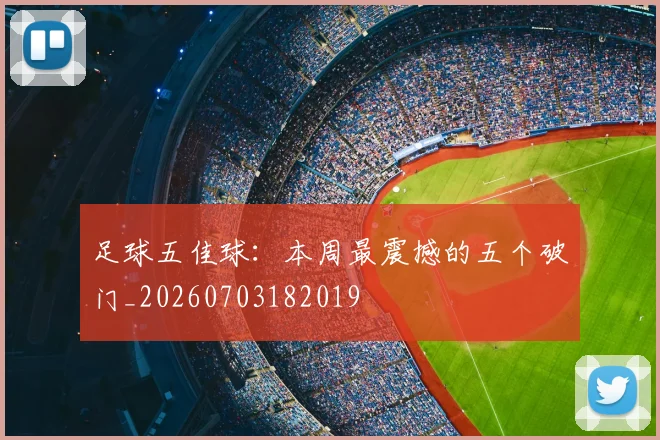 足球五佳球：本周最震撼的五个破门_20260703182019