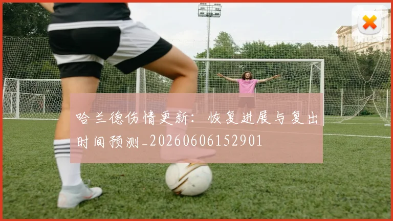 哈兰德伤情更新：恢复进展与复出时间预测_20260606152901