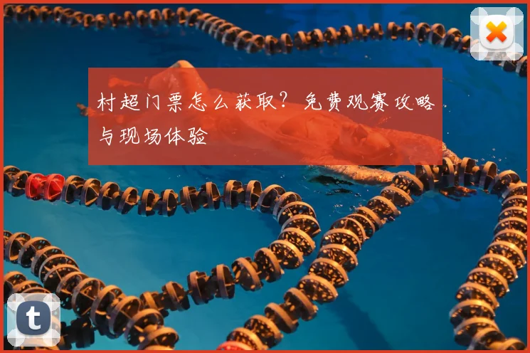 村超门票怎么获取?免费观赛攻略与现场体验