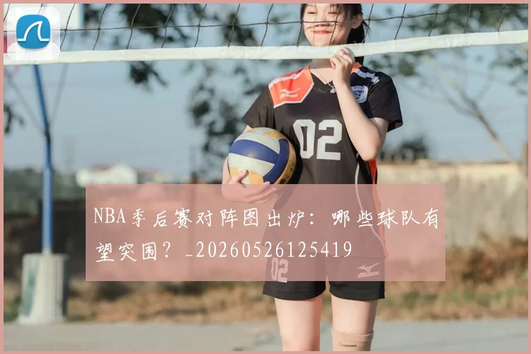 NBA季后赛对阵图出炉:哪些球队有望突围?_20260526125419