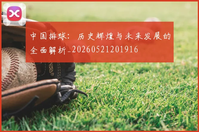 中国排球:历史辉煌与未来发展的全面解析_20260521201916