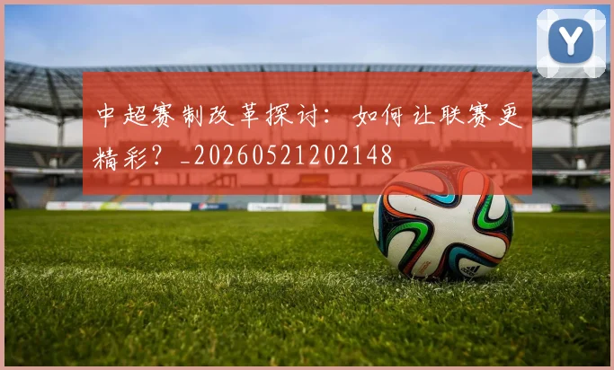 中超赛制改革探讨：如何让联赛更精彩？_20260521202148