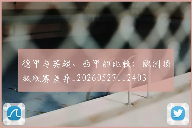 德甲与英超、西甲的比较:欧洲顶级联赛差异_20260527112403