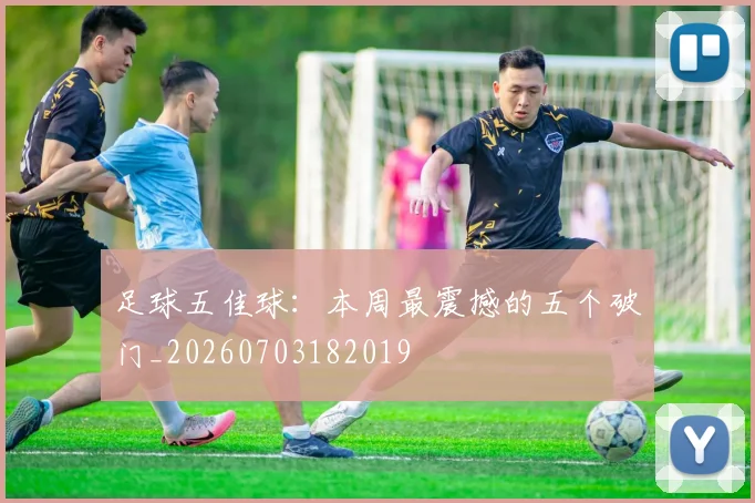 足球五佳球:本周最震撼的五个破门_20260703182019
