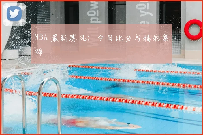NBA 最新赛况:今日比分与精彩集锦
