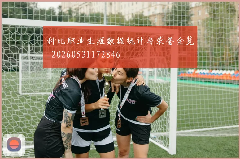 科比职业生涯数据统计与荣誉全览_20260531172846