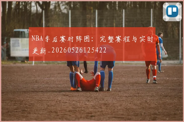 NBA季后赛对阵图:完整赛程与实时更新_20260526125422