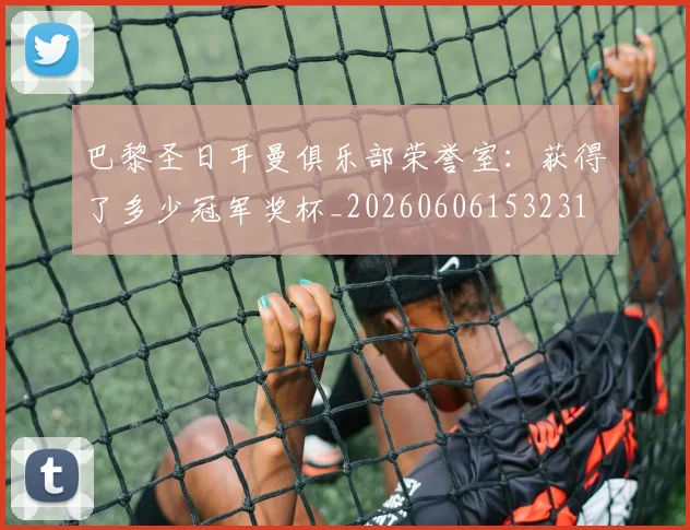 巴黎圣日耳曼俱乐部荣誉室:获得了多少冠军奖杯_20260606153231