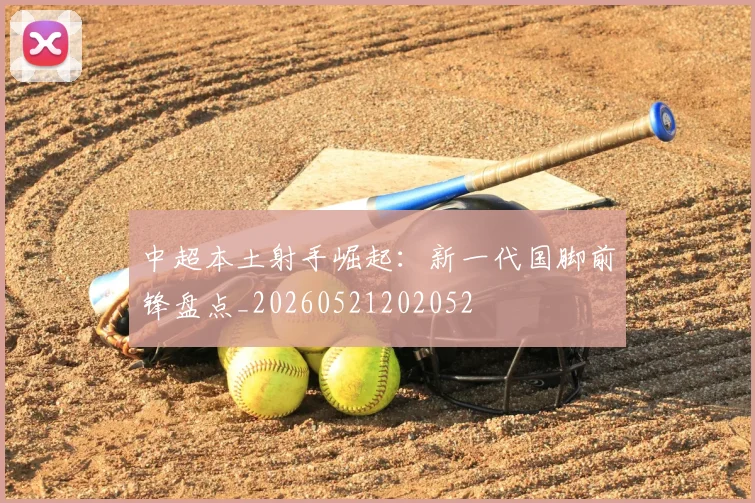 中超本土射手崛起:新一代国脚前锋盘点_20260521202052