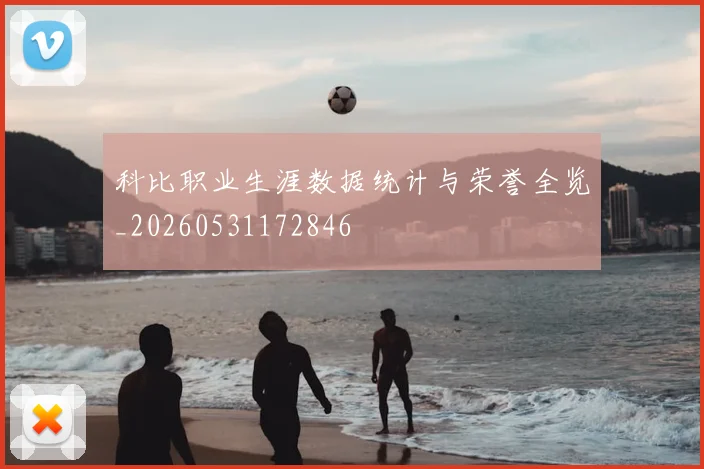 科比职业生涯数据统计与荣誉全览_20260531172846