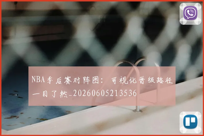NBA季后赛对阵图：可视化晋级路径一目了然_20260605213536