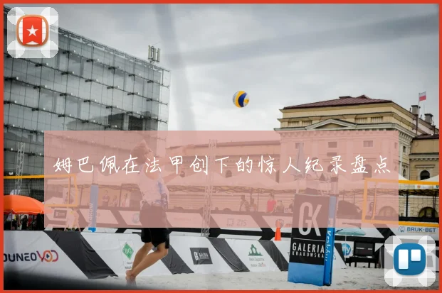 姆巴佩在法甲创下的惊人纪录盘点