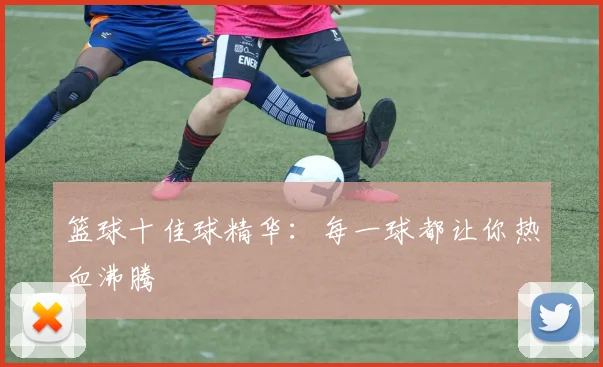 篮球十佳球精华：每一球都让你热血沸腾