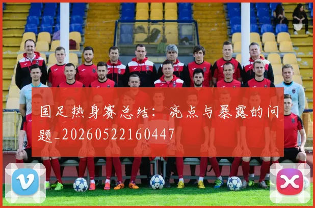 国足热身赛总结:亮点与暴露的问题_20260522160447