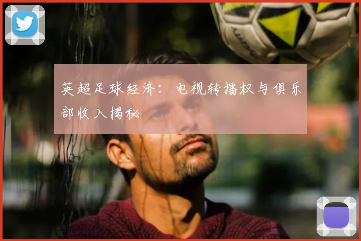 英超足球经济:电视转播权与俱乐部收入揭秘