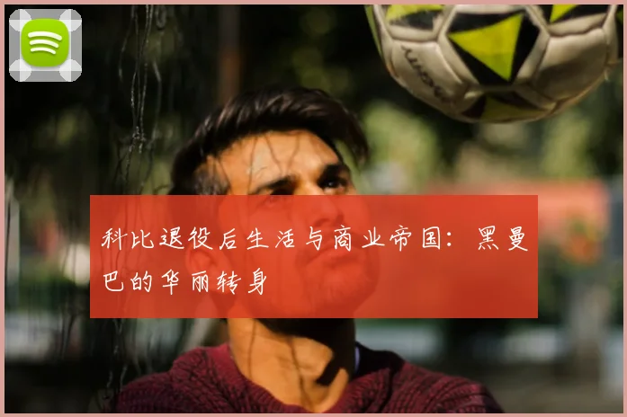 科比退役后生活与商业帝国：黑曼巴的华丽转身