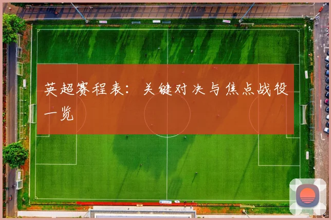 英超赛程表:关键对决与焦点战役一览