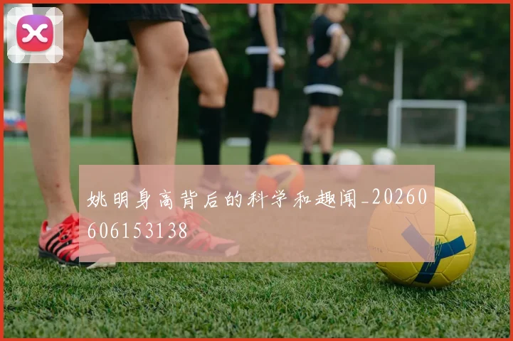 姚明身高背后的科学和趣闻_20260606153138