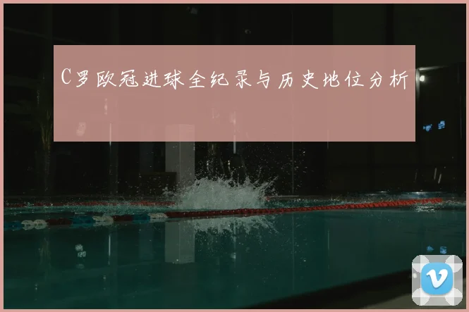 C罗欧冠进球全纪录与历史地位分析