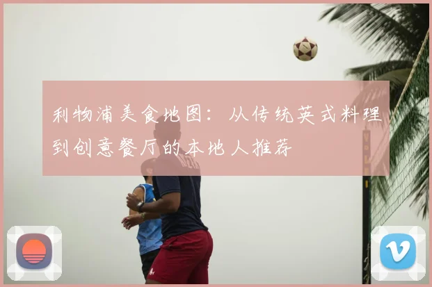 利物浦美食地图：从传统英式料理到创意餐厅的本地人推荐