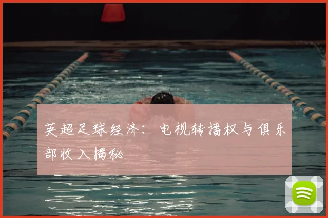 英超足球经济：电视转播权与俱乐部收入揭秘