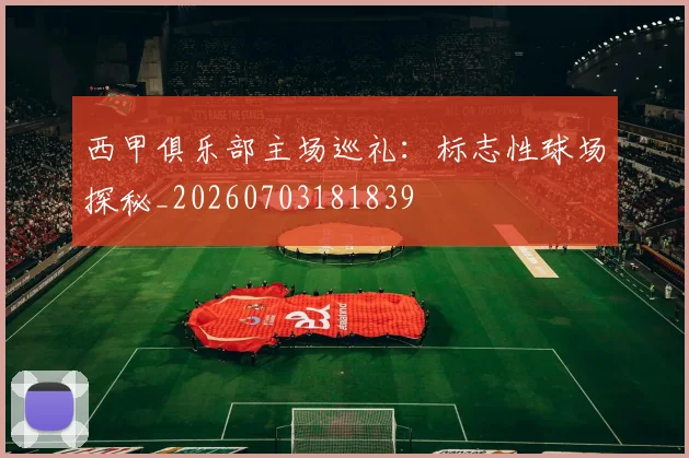 西甲俱乐部主场巡礼:标志性球场探秘_20260703181839
