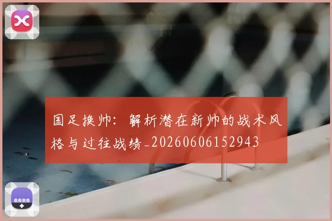 国足换帅：解析潜在新帅的战术风格与过往战绩_20260606152943