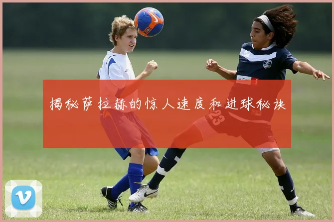 揭秘萨拉赫的惊人速度和进球秘诀