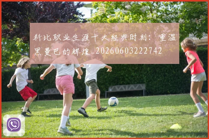 科比职业生涯十大经典时刻:重温黑曼巴的辉煌_20260603222742