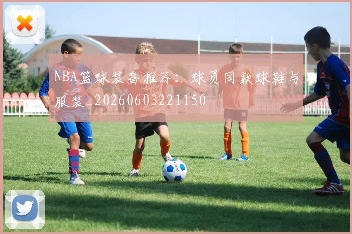 NBA篮球装备推荐：球员同款球鞋与服装_20260603221150