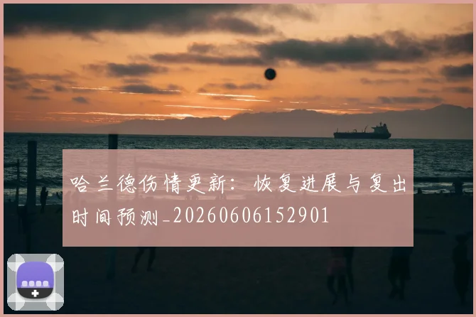 哈兰德伤情更新：恢复进展与复出时间预测_20260606152901