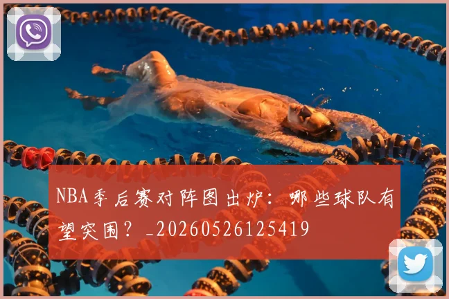NBA季后赛对阵图出炉:哪些球队有望突围?_20260526125419