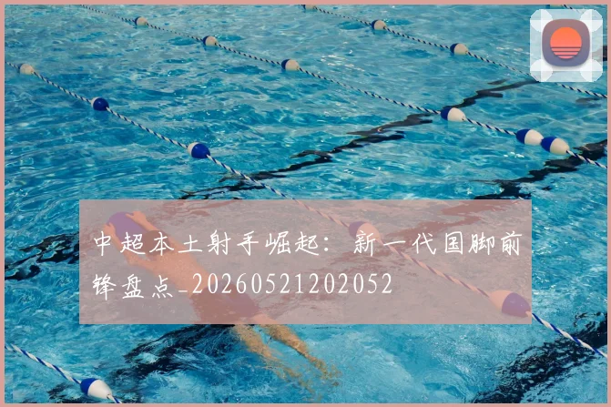 中超本土射手崛起：新一代国脚前锋盘点_20260521202052