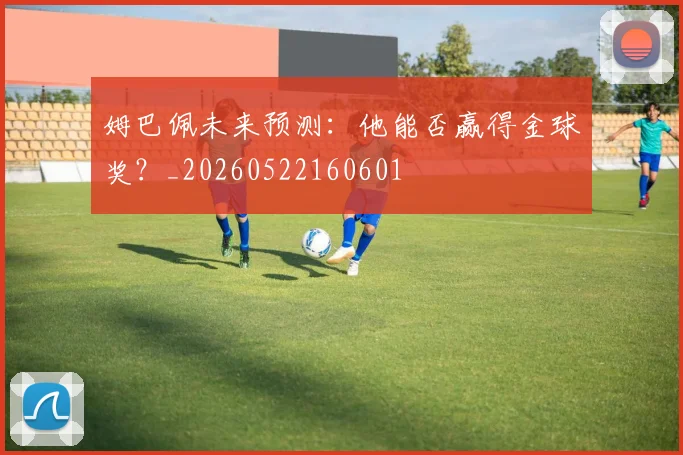 姆巴佩未来预测:他能否赢得金球奖?_20260522160601