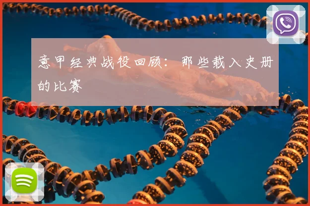 意甲经典战役回顾:那些载入史册的比赛
