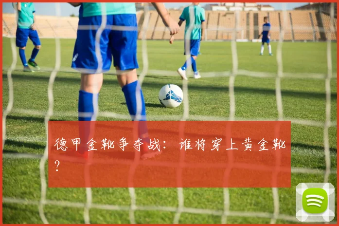 德甲金靴争夺战:谁将穿上黄金靴?