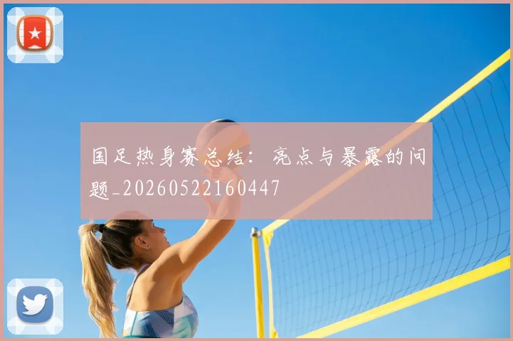国足热身赛总结：亮点与暴露的问题_20260522160447