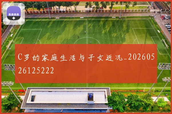 C罗的家庭生活与子女近况_20260526125222